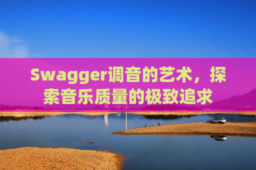 Swagger调音的艺术，探索音乐质量的极致追求