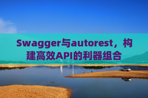 Swagger与autorest，构建高效API的利器组合